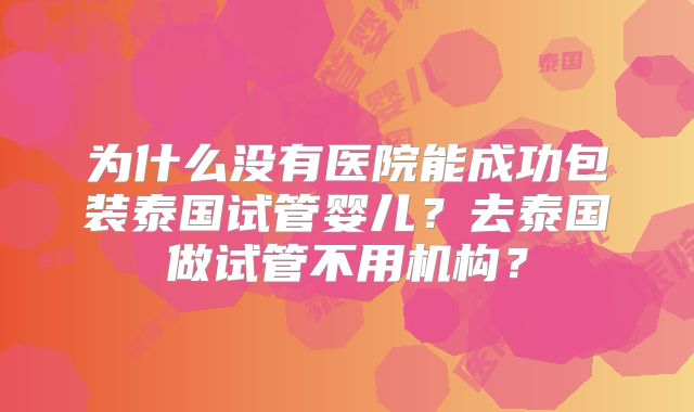 为什么没有医院能成功包装泰国试管婴儿？去泰国做试管不用机构？