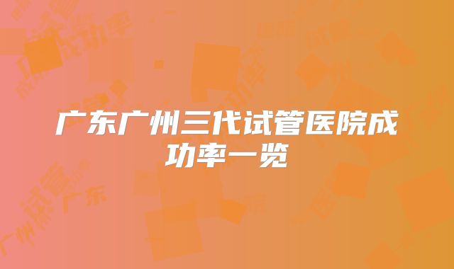 广东广州三代试管医院成功率一览