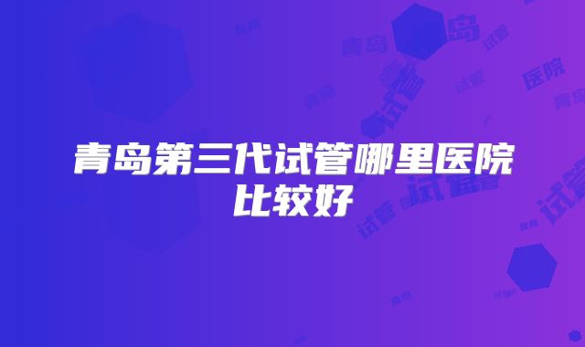 青岛第三代试管哪里医院比较好