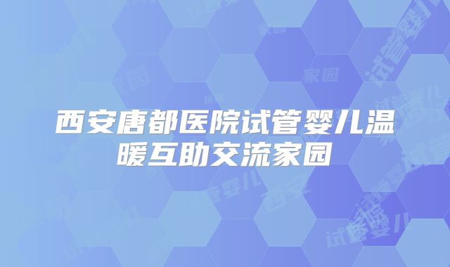 西安唐都医院试管婴儿温暖互助交流家园