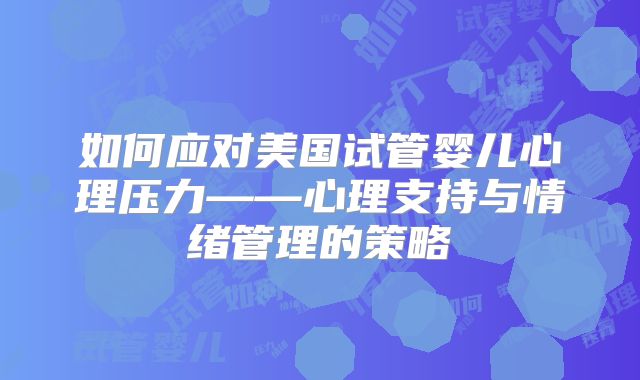 如何应对美国试管婴儿心理压力——心理支持与情绪管理的策略