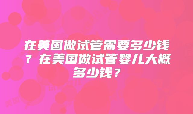 在美国做试管需要多少钱？在美国做试管婴儿大概多少钱？