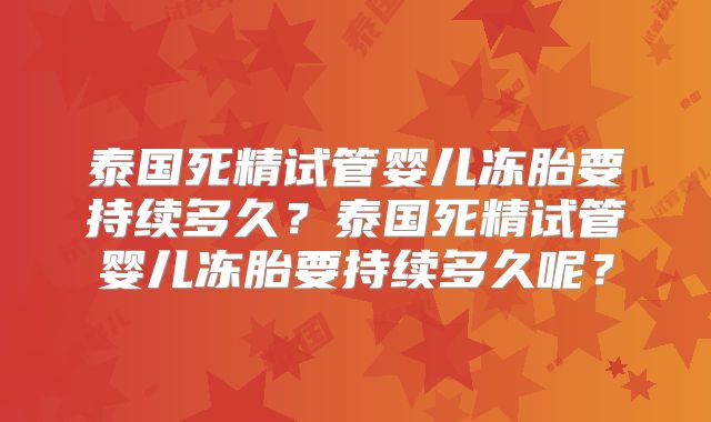 泰国死精试管婴儿冻胎要持续多久？泰国死精试管婴儿冻胎要持续多久呢？