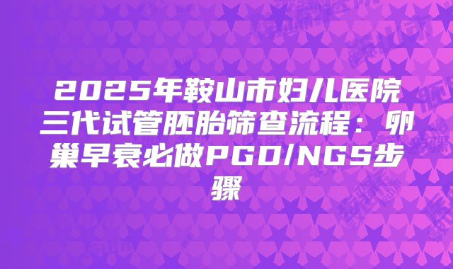 2025年鞍山市妇儿医院三代试管胚胎筛查流程：卵巢早衰必做PGD/NGS步骤