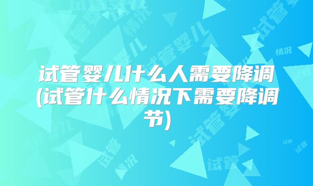 试管婴儿什么人需要降调(试管什么情况下需要降调节)