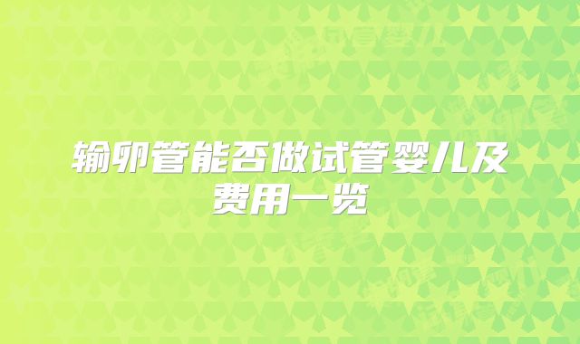 输卵管能否做试管婴儿及费用一览
