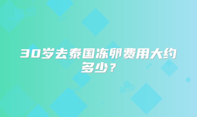 30岁去泰国冻卵费用大约多少？