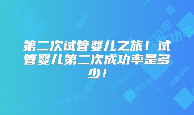 第二次试管婴儿之旅！试管婴儿第二次成功率是多少！