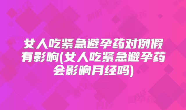 女人吃紧急避孕药对例假有影响(女人吃紧急避孕药会影响月经吗)