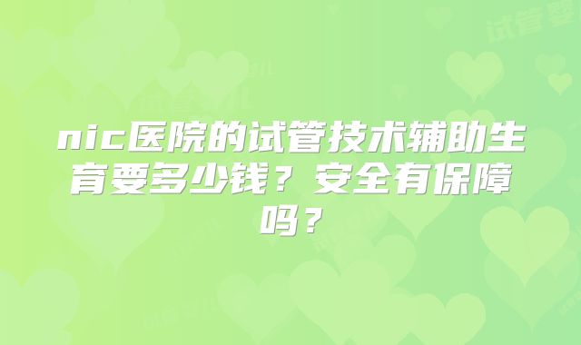 nic医院的试管技术辅助生育要多少钱?安全有保障吗?