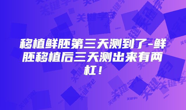 移植鲜胚第三天测到了-鲜胚移植后三天测出来有两杠！