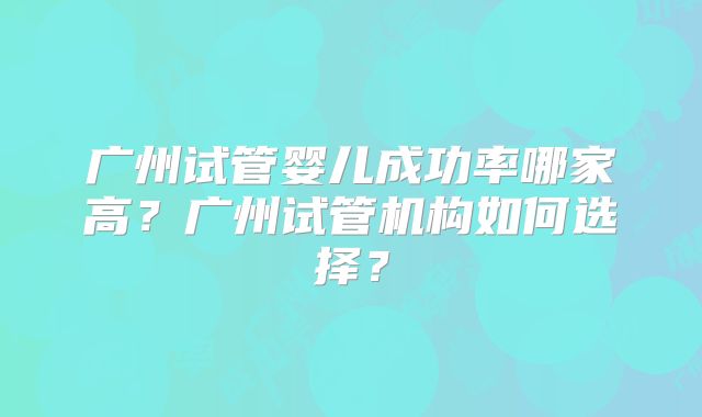 广州试管婴儿成功率哪家高？广州试管机构如何选择？