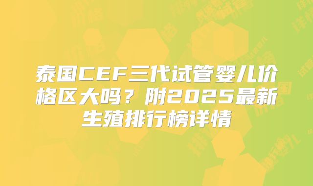 泰国CEF三代试管婴儿价格区大吗?附2025最新生殖排行榜详情