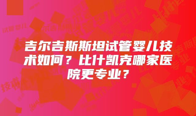 吉尔吉斯斯坦试管婴儿技术如何？比什凯克哪家医院更专业？