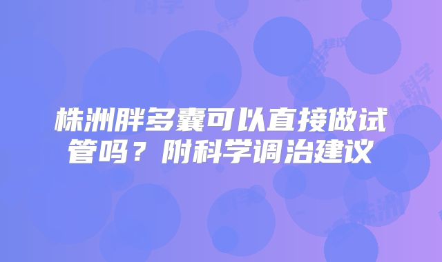 株洲胖多囊可以直接做试管吗？附科学调治建议