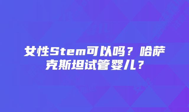 女性Stem可以吗？哈萨克斯坦试管婴儿？