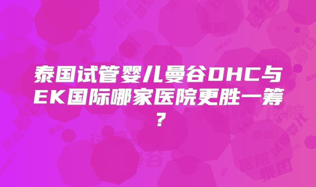 泰国试管婴儿曼谷DHC与EK国际哪家医院更胜一筹？