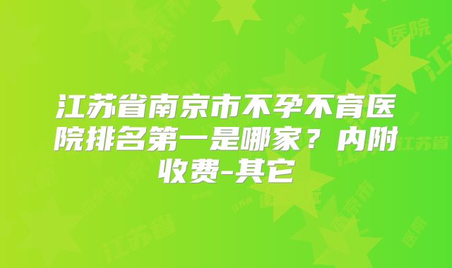 江苏省南京市不孕不育医院排名第一是哪家？内附收费-其它
