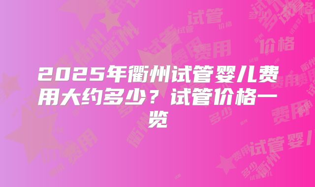 2025年衢州试管婴儿费用大约多少?试管价格一览