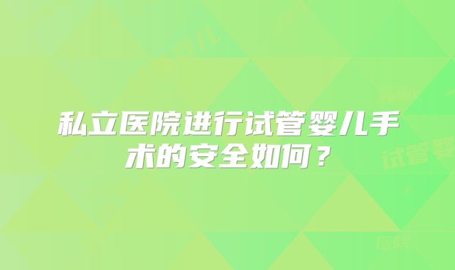 私立医院进行试管婴儿手术的安全如何？