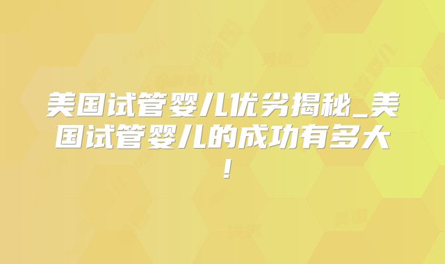 美国试管婴儿优劣揭秘_美国试管婴儿的成功有多大！