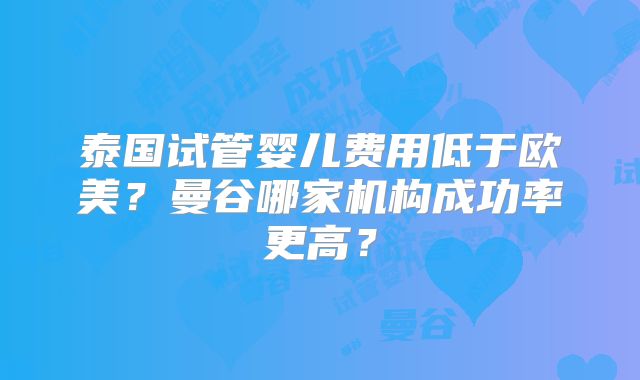 泰国试管婴儿费用低于欧美？曼谷哪家机构成功率更高？
