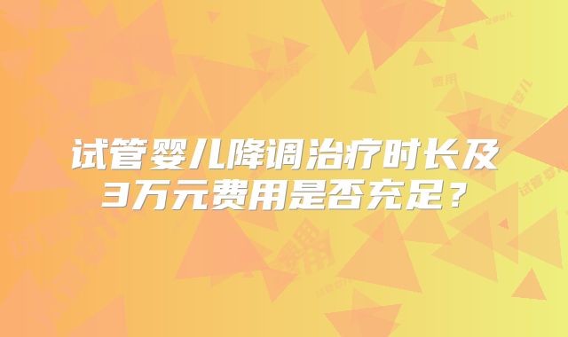 试管婴儿降调治疗时长及3万元费用是否充足?