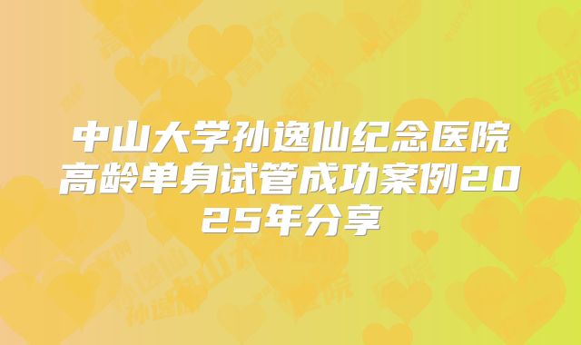 中山大学孙逸仙纪念医院高龄单身试管成功案例2025年分享