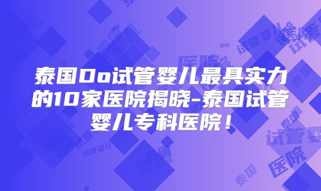 泰国Do试管婴儿最具实力的10家医院揭晓-泰国试管婴儿专科医院！