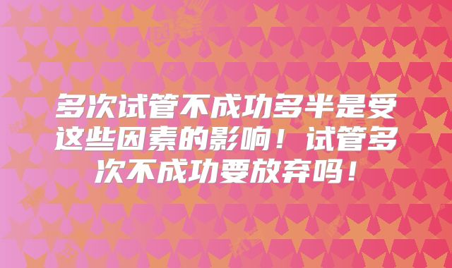 多次试管不成功多半是受这些因素的影响！试管多次不成功要放弃吗！