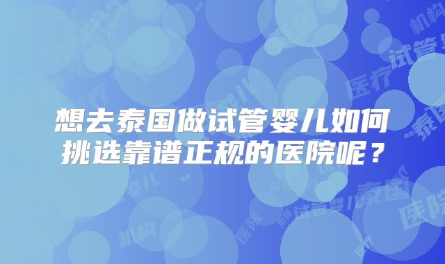 想去泰国做试管婴儿如何挑选靠谱正规的医院呢？