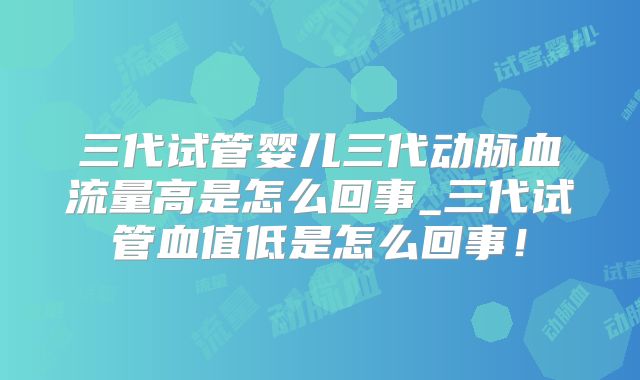 三代试管婴儿三代动脉血流量高是怎么回事_三代试管血值低是怎么回事!