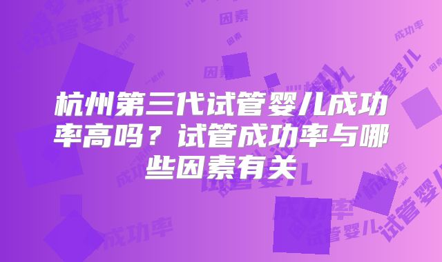杭州第三代试管婴儿成功率高吗？试管成功率与哪些因素有关