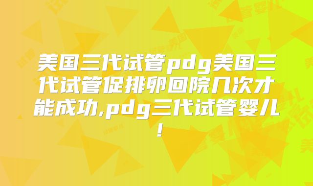 美国三代试管pdg美国三代试管促排卵回院几次才能成功,pdg三代试管婴儿！