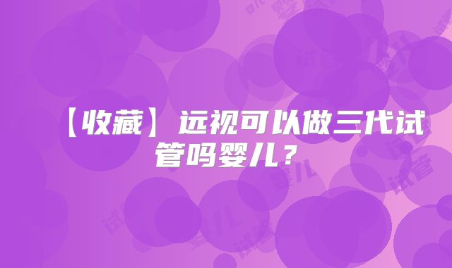 【收藏】远视可以做三代试管吗婴儿？