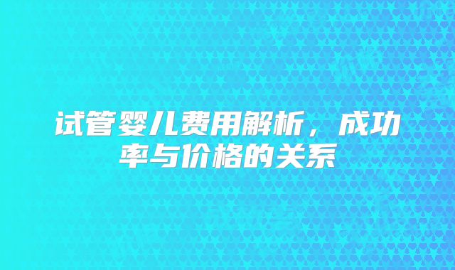试管婴儿费用解析，成功率与价格的关系
