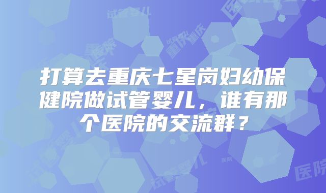 打算去重庆七星岗妇幼保健院做试管婴儿,谁有那个医院的交流群?