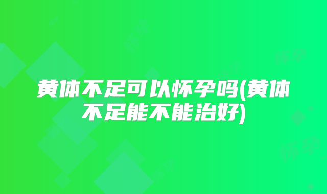 黄体不足可以怀孕吗(黄体不足能不能治好)