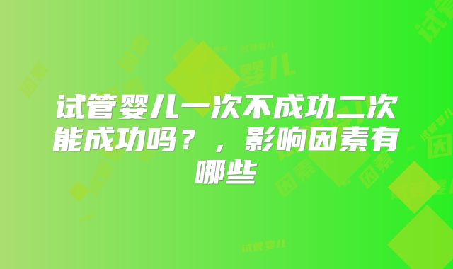 试管婴儿一次不成功二次能成功吗？，影响因素有哪些
