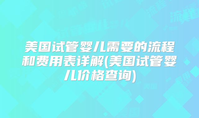 美国试管婴儿需要的流程和费用表详解(美国试管婴儿价格查询)