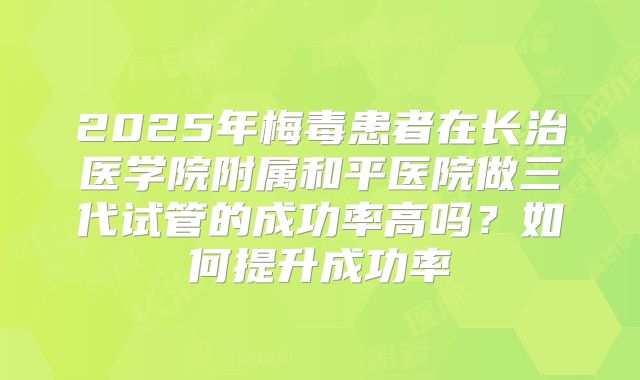 2025年梅毒患者在长治医学院附属和平医院做三代试管的成功率高吗?如何提升成功率
