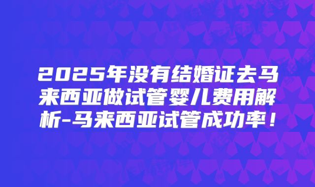 2025年没有结婚证去马来西亚做试管婴儿费用解析-马来西亚试管成功率!