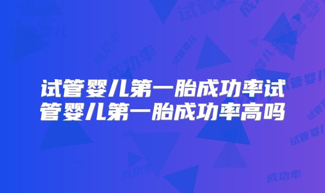 试管婴儿第一胎成功率试管婴儿第一胎成功率高吗