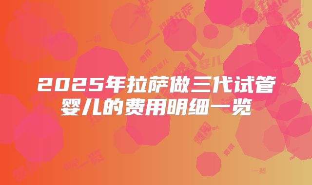 2025年拉萨做三代试管婴儿的费用明细一览