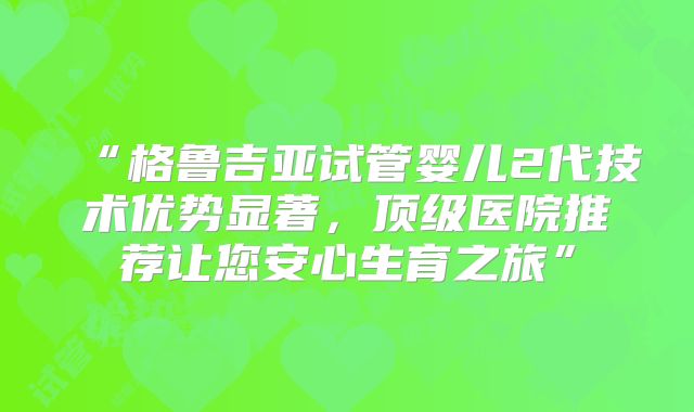 “格鲁吉亚试管婴儿2代技术优势显著,顶级医院推荐让您安心生育之旅”