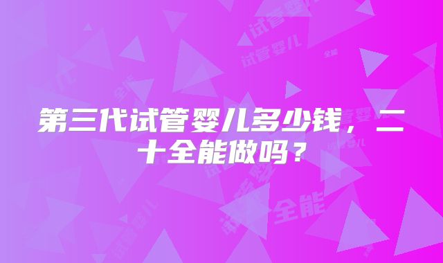 第三代试管婴儿多少钱,二十全能做吗?
