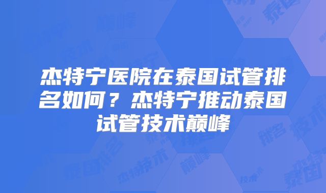 杰特宁医院在泰国试管排名如何？杰特宁推动泰国试管技术巅峰