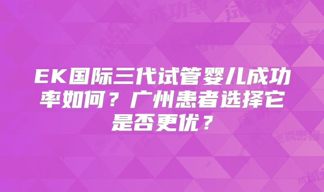 EK国际三代试管婴儿成功率如何？广州患者选择它是否更优？