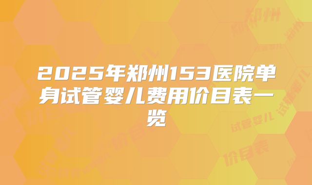 2025年郑州153医院单身试管婴儿费用价目表一览