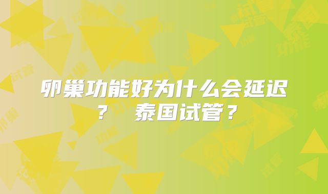 卵巢功能好为什么会延迟？ 泰国试管？